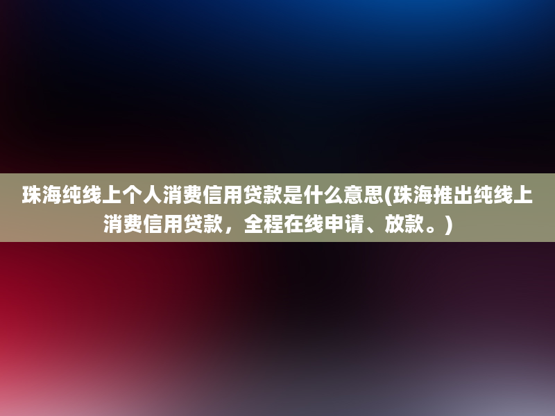 珠海纯线上个人消费信用贷款是什么意思(珠海推出纯线上消费信用贷款，全程在线申请、放款。)