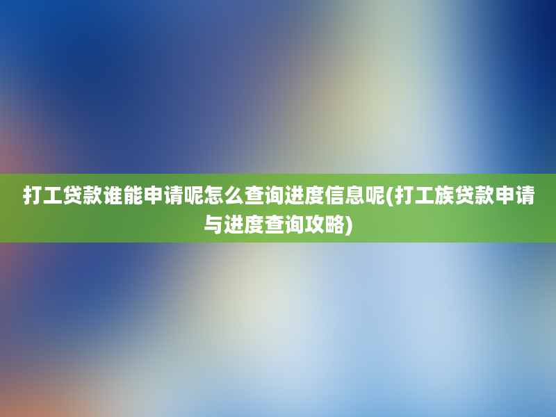 打工贷款谁能申请呢怎么查询进度信息呢(打工族贷款申请与进度查询攻略)