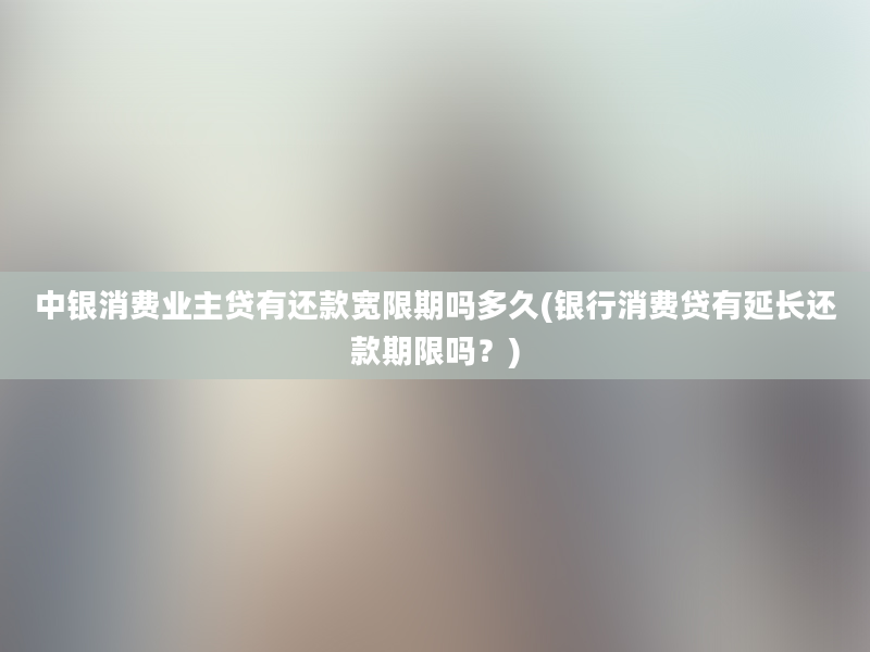 中银消费业主贷有还款宽限期吗多久(银行消费贷有延长还款期限吗？)