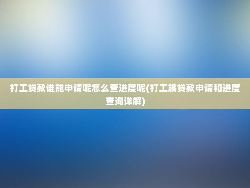 打工贷款谁能申请呢怎么查进度呢(打工族贷款申请和进度查询详解)