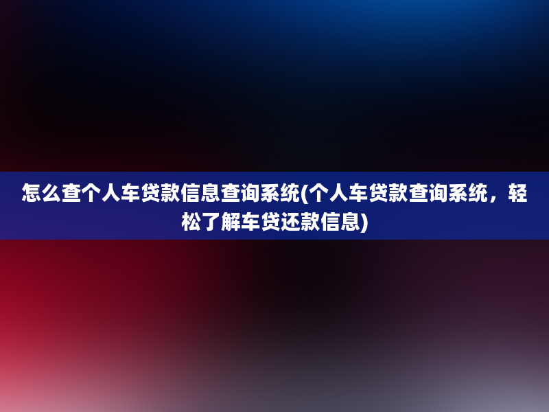 怎么查个人车贷款信息查询系统(个人车贷款查询系统，轻松了解车贷还款信息)