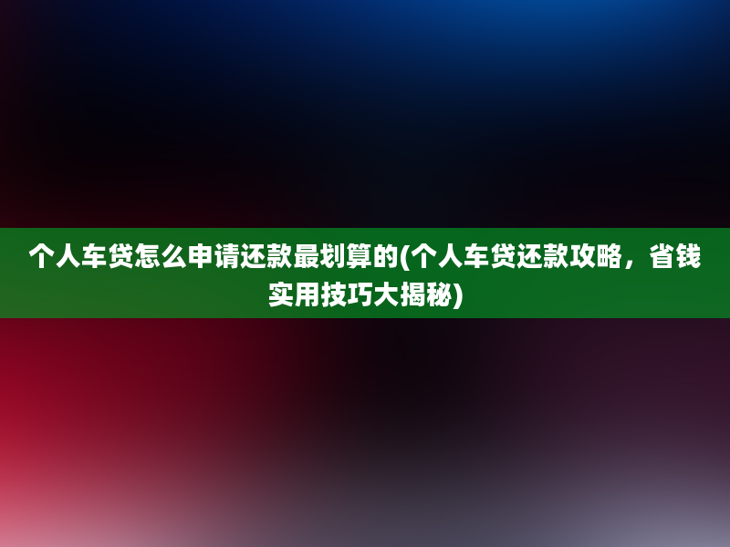 个人车贷怎么申请还款最划算的(个人车贷还款攻略，省钱实用技巧大揭秘)