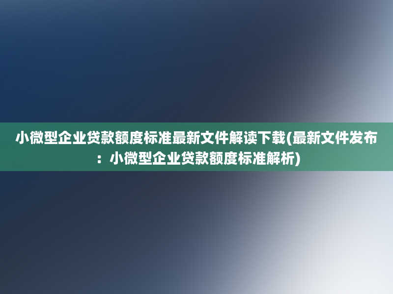 小微型企业贷款额度标准最新文件解读下载(最新文件发布：小微型企业贷款额度标准解析)