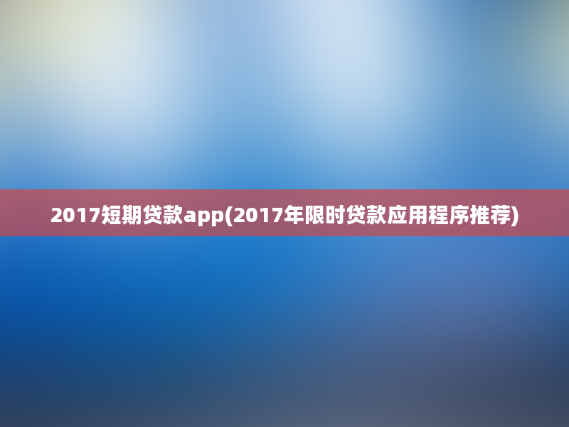 2017短期贷款app(2017年限时贷款应用程序推荐)