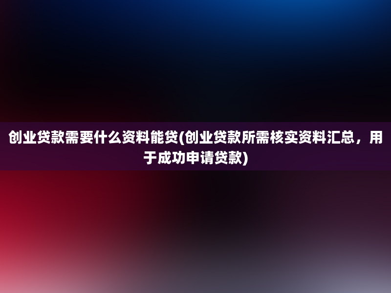 创业贷款需要什么资料能贷(创业贷款所需核实资料汇总，用于成功申请贷款)