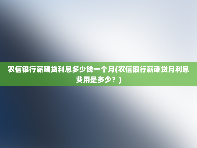 农信银行薪酬贷利息多少钱一个月(农信银行薪酬贷月利息费用是多少？)