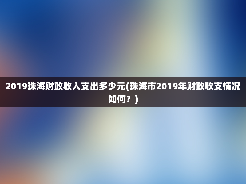 2019珠海财政收入支出多少元(珠海市2019年财政收支情况如何？)