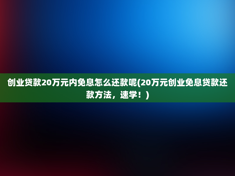 创业贷款20万元内免息怎么还款呢(20万元创业免息贷款还款方法，速学！)