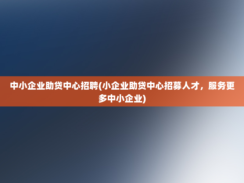 中小企业助贷中心招聘(小企业助贷中心招募人才，服务更多中小企业)