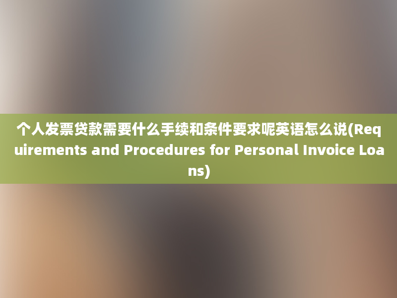 个人发票贷款需要什么手续和条件要求呢英语怎么说(Requirements and Procedures for Personal Invoice Loans)