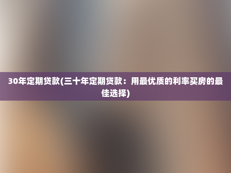 30年定期贷款(三十年定期贷款：用最优质的利率买房的最佳选择)