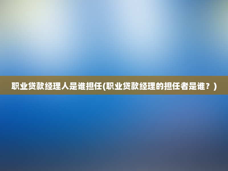 职业贷款经理人是谁担任(职业贷款经理的担任者是谁？)