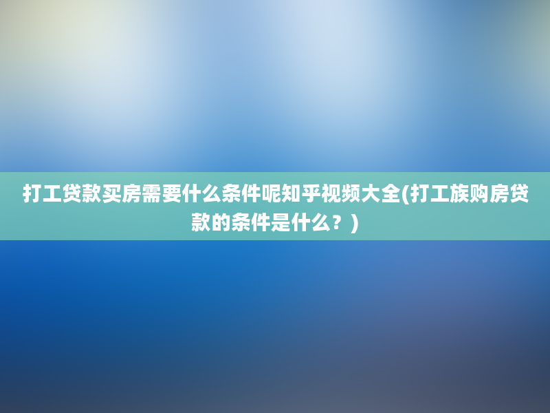 打工贷款买房需要什么条件呢知乎视频大全(打工族购房贷款的条件是什么？)