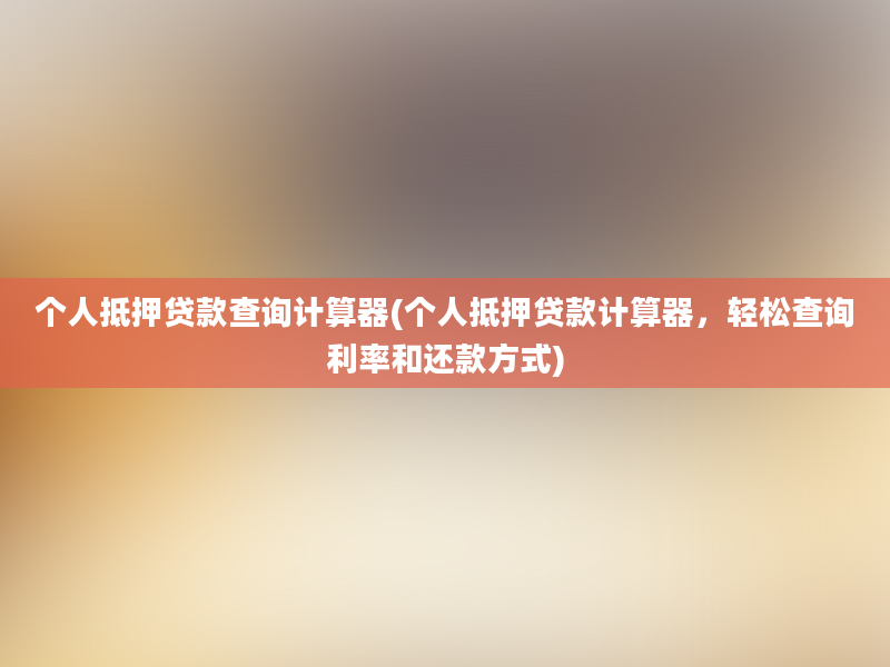 个人抵押贷款查询计算器(个人抵押贷款计算器，轻松查询利率和还款方式)