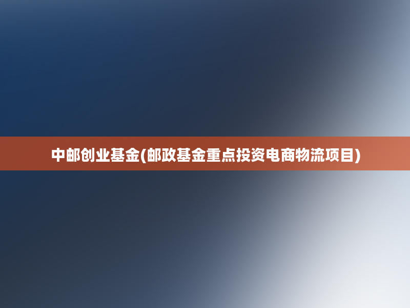 中邮创业基金(邮政基金重点投资电商物流项目)