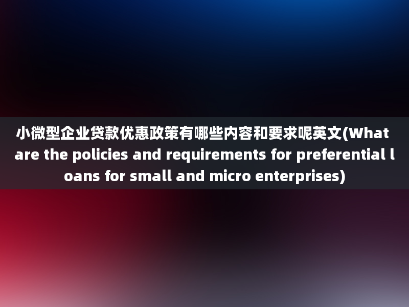 小微型企业贷款优惠政策有哪些内容和要求呢英文(What are the policies and requirements for preferential loans for small and micro enterprises)