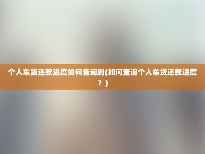 个人车贷还款进度如何查询到(如何查询个人车贷还款进度？)