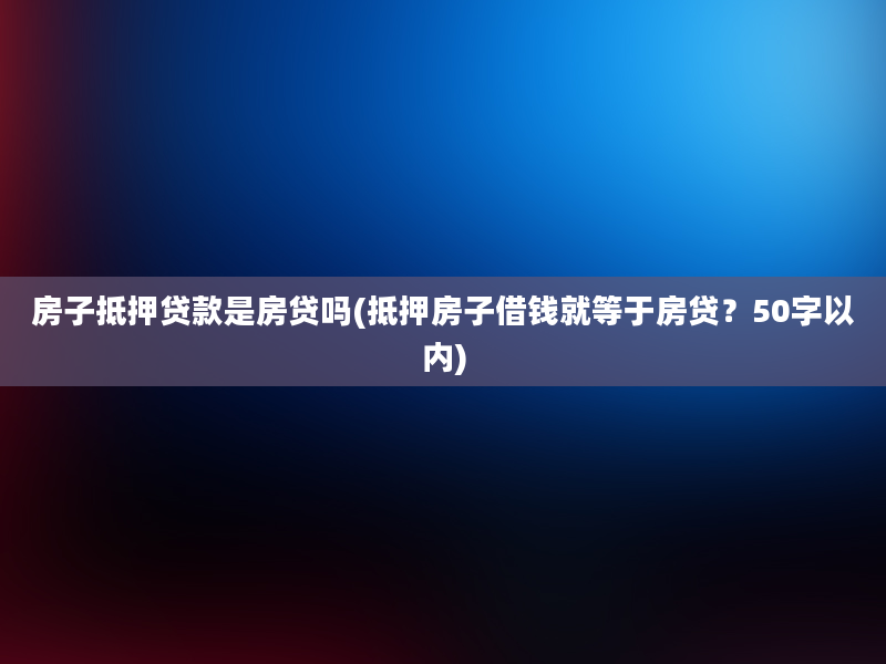 房子抵押贷款是房贷吗(抵押房子借钱就等于房贷？50字以内)