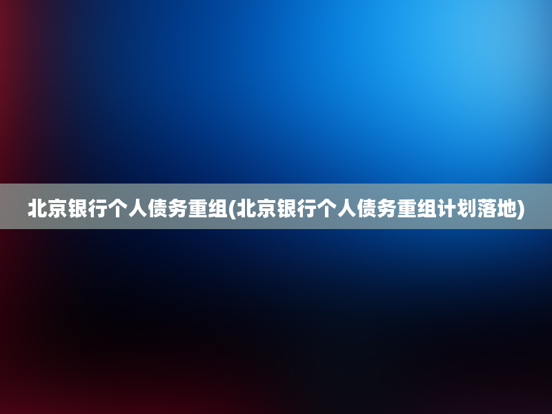 北京银行个人债务重组(北京银行个人债务重组计划落地)