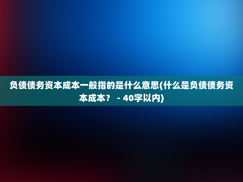 负债债务资本成本一般指的是什么意思(什么是负债债务资本成本？ - 40字以内)