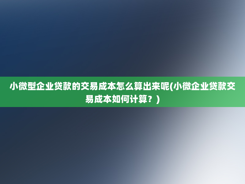 小微型企业贷款的交易成本怎么算出来呢(小微企业贷款交易成本如何计算？)