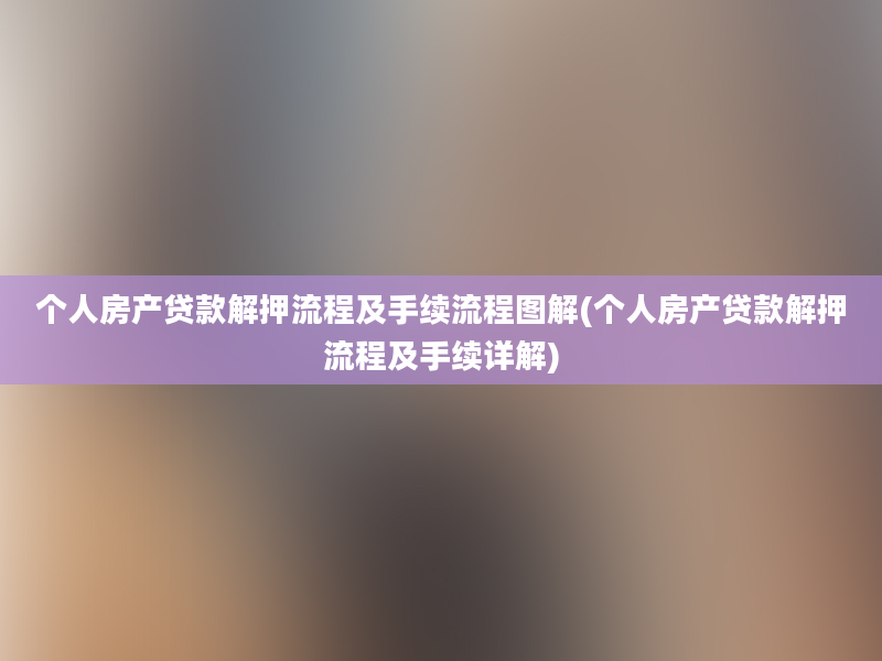 个人房产贷款解押流程及手续流程图解(个人房产贷款解押流程及手续详解)