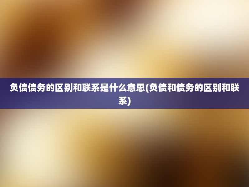 负债债务的区别和联系是什么意思(负债和债务的区别和联系)