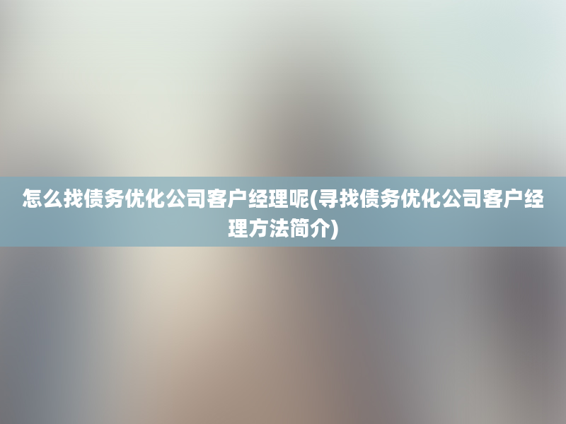 怎么找债务优化公司客户经理呢(寻找债务优化公司客户经理方法简介)