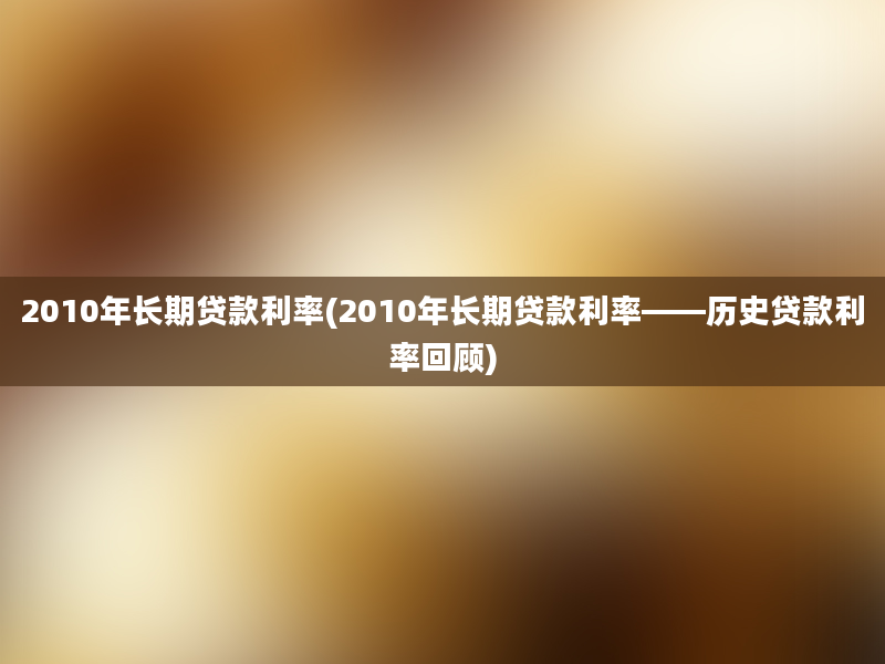 2010年长期贷款利率(2010年长期贷款利率——历史贷款利率回顾)