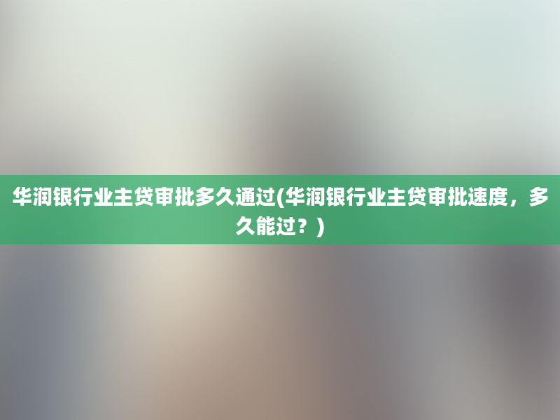 华润银行业主贷审批多久通过(华润银行业主贷审批速度，多久能过？)