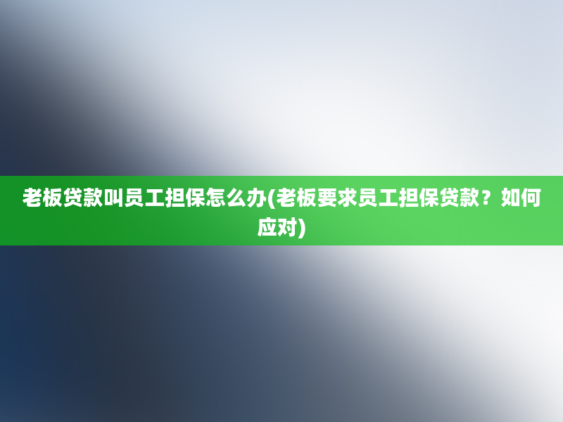 老板贷款叫员工担保怎么办(老板要求员工担保贷款？如何应对)