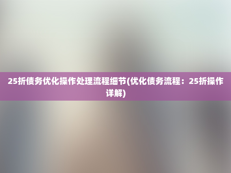 25折债务优化操作处理流程细节(优化债务流程：25折操作详解)