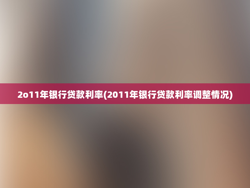 2o11年银行贷款利率(2011年银行贷款利率调整情况)