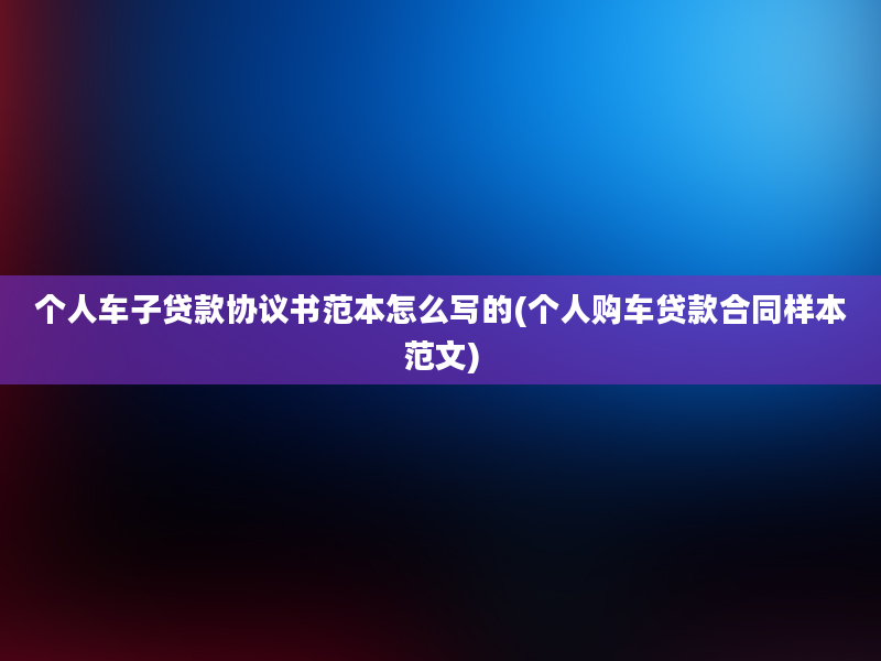 个人车子贷款协议书范本怎么写的(个人购车贷款合同样本范文)