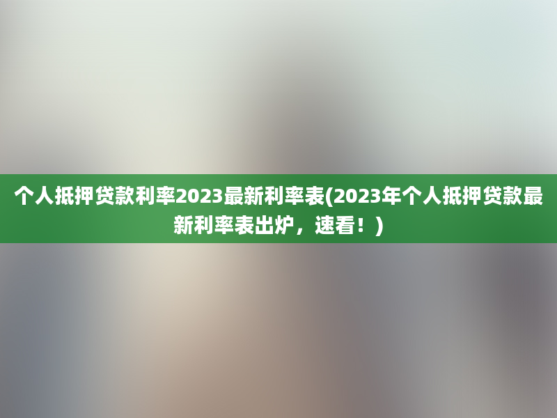 个人抵押贷款利率2023最新利率表(2023年个人抵押贷款最新利率表出炉，速看！)