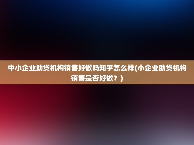 中小企业助贷机构销售好做吗知乎怎么样(小企业助贷机构销售是否好做？)