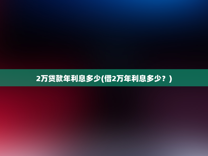 2万贷款年利息多少(借2万年利息多少？)