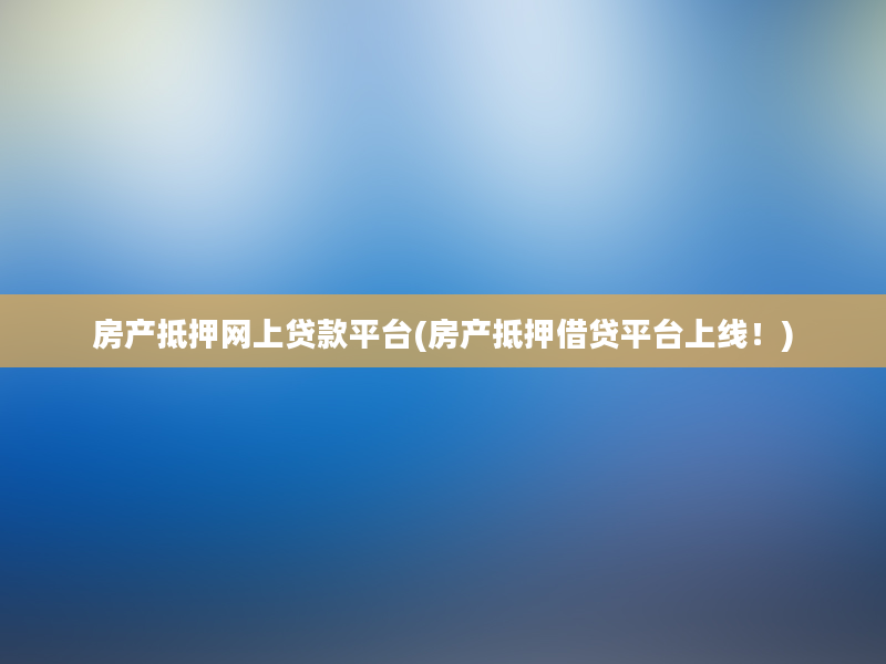 房产抵押网上贷款平台(房产抵押借贷平台上线！)