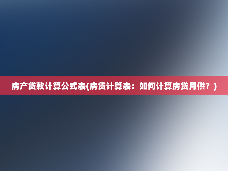 房产贷款计算公式表(房贷计算表：如何计算房贷月供？)