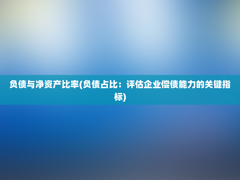 负债与净资产比率(负债占比：评估企业偿债能力的关键指标)