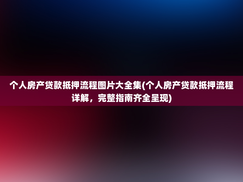 个人房产贷款抵押流程图片大全集(个人房产贷款抵押流程详解，完整指南齐全呈现)