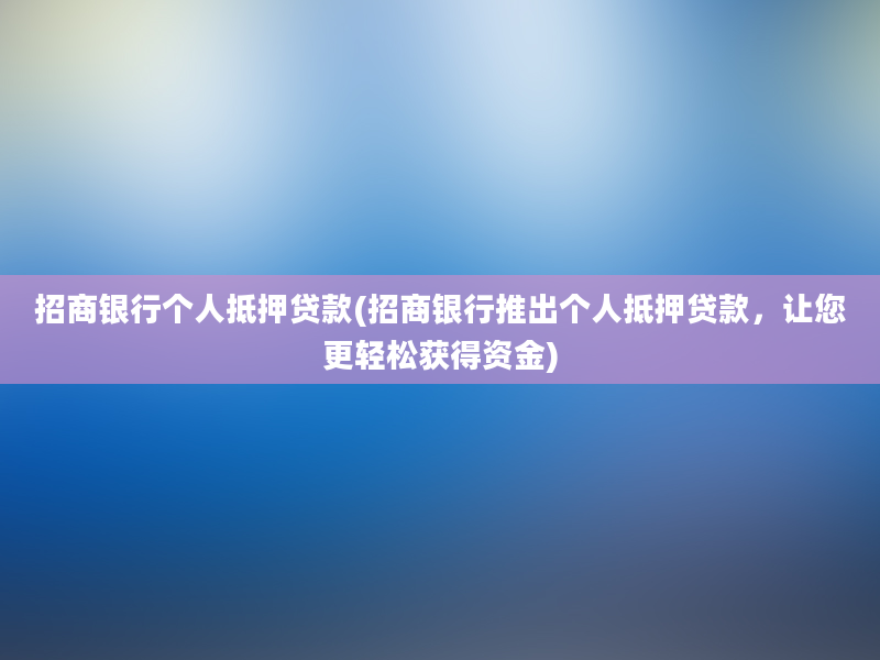 招商银行个人抵押贷款(招商银行推出个人抵押贷款，让您更轻松获得资金)