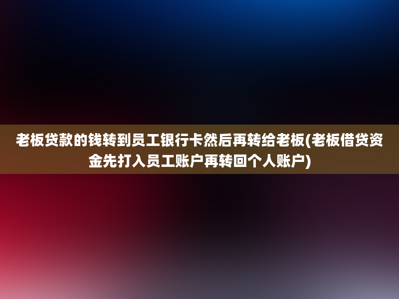 老板贷款的钱转到员工银行卡然后再转给老板(老板借贷资金先打入员工账户再转回个人账户)