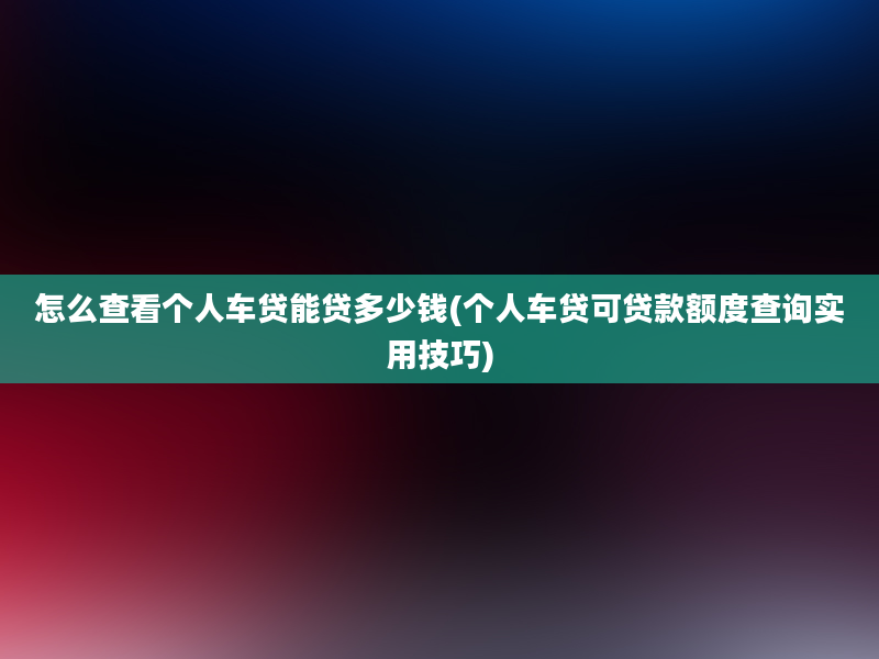 怎么查看个人车贷能贷多少钱(个人车贷可贷款额度查询实用技巧)