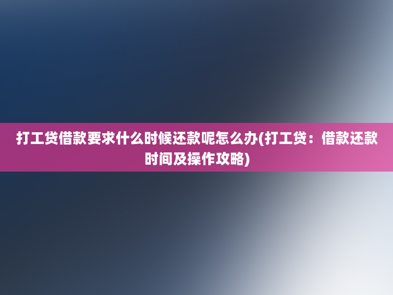 打工贷借款要求什么时候还款呢怎么办(打工贷：借款还款时间及操作攻略)