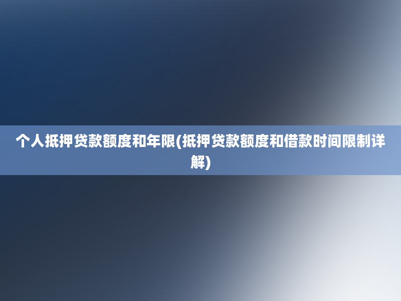 个人抵押贷款额度和年限(抵押贷款额度和借款时间限制详解)