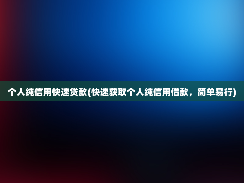 个人纯信用快速贷款(快速获取个人纯信用借款，简单易行)