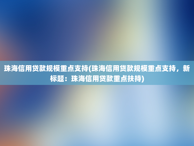 珠海信用贷款规模重点支持(珠海信用贷款规模重点支持，新标题：珠海信用贷款重点扶持)