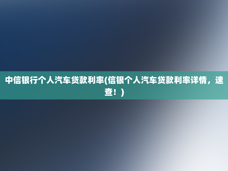 中信银行个人汽车贷款利率(信银个人汽车贷款利率详情，速查！)