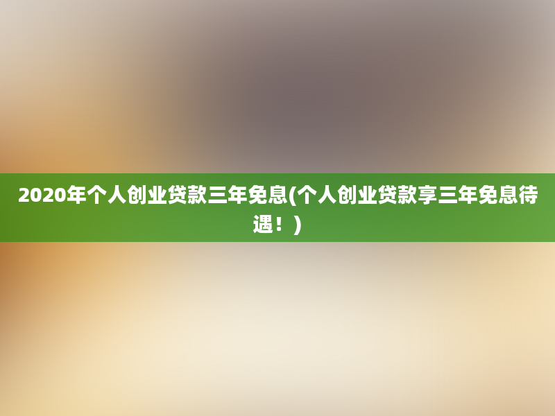 2020年个人创业贷款三年免息(个人创业贷款享三年免息待遇！)